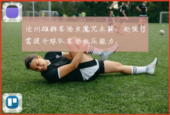 沧州雄狮客场虫魔咒未解,赵俊哲需提升球队客场抗压能力。