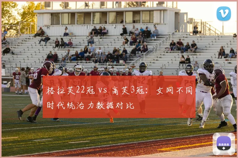格拉芙22冠 vs 高芙3冠:女网不同时代统治力数据对比