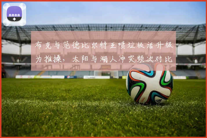 布克与范德比尔特互喷垃圾话升级为推搡，太阳与湖人冲突频次对比联盟垫底