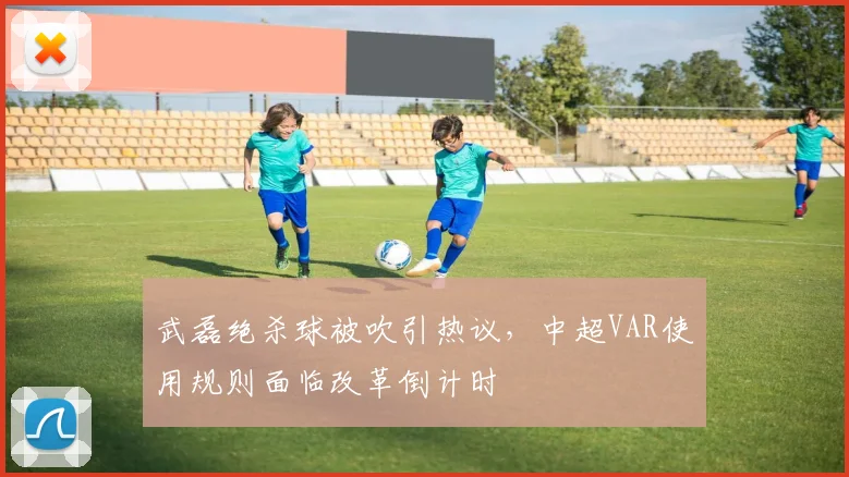 武磊绝杀球被吹引热议,中超VAR使用规则面临改革倒计时