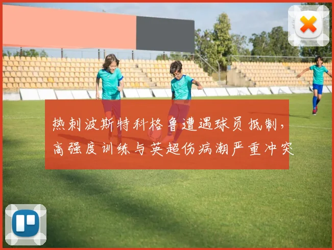 热刺波斯特科格鲁遭遇球员抵制,高强度训练与英超伤病潮严重冲突