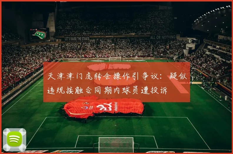 天津津门虎转会操作引争议：疑似违规接触合同期内球员遭投诉
