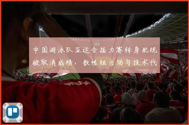 中国游泳队亚运会接力赛转身犯规被取消成绩,教练组当场与技术代表争吵