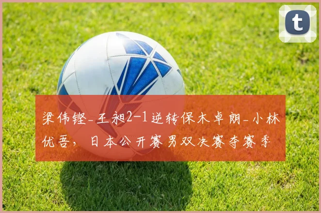 梁伟铿_王昶2-1逆转保木卓朗_小林优吾,日本公开赛男双决赛夺赛季首冠