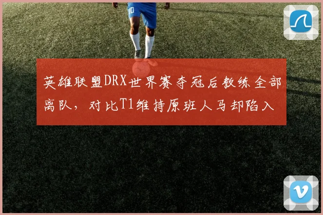 英雄联盟DRX世界赛夺冠后教练全部离队,对比T1维持原班人马却陷入瓶颈