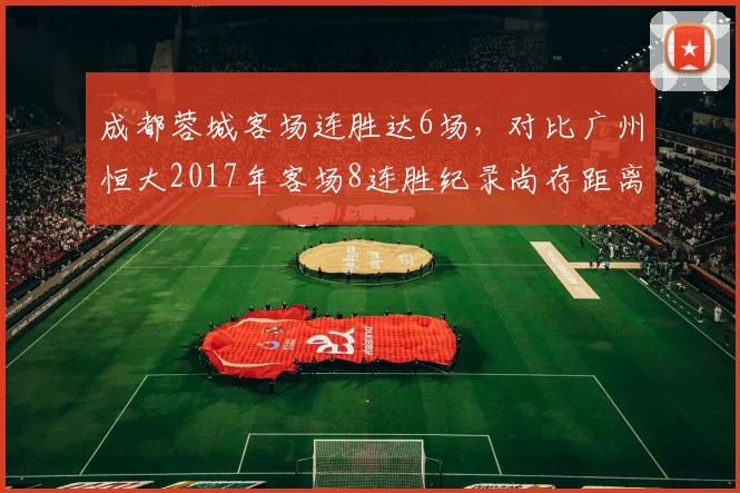 成都蓉城客场连胜达6场,对比广州恒大2017年客场8连胜纪录尚存距离