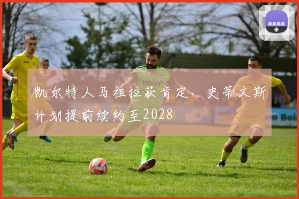 凯尔特人马祖拉获肯定，史蒂文斯计划提前续约至2028